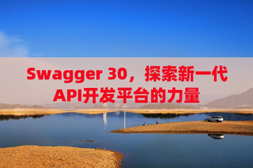Swagger 30,探索新一代API开发平台的力量 Swagger 30,探索新一代API开发平台的力量